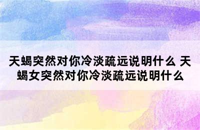 天蝎突然对你冷淡疏远说明什么 天蝎女突然对你冷淡疏远说明什么